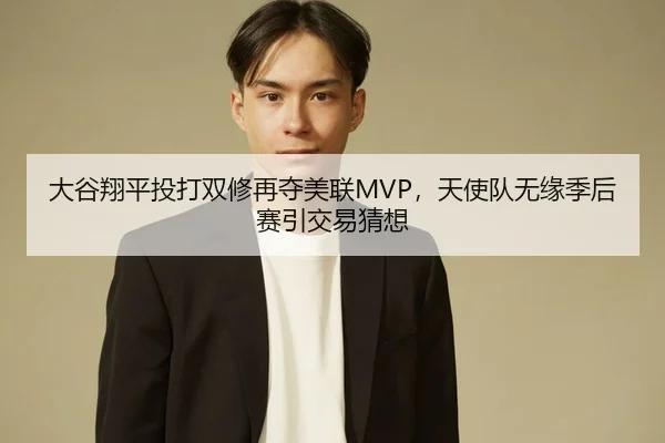 大谷翔平投打双修再夺美联MVP，天使队无缘季后赛引交易猜想