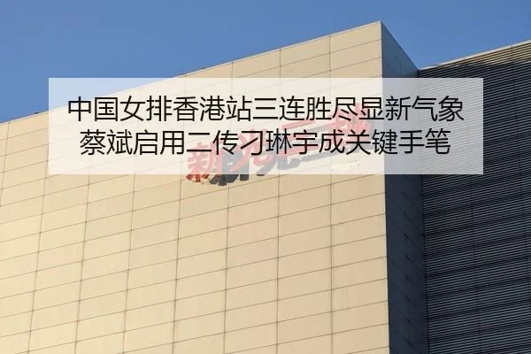 中国女排香港站三连胜尽显新气象 蔡斌启用二传刁琳宇成关键手笔