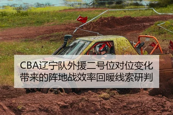 CBA辽宁队外援二号位对位变化带来的阵地战效率回暖线索研判